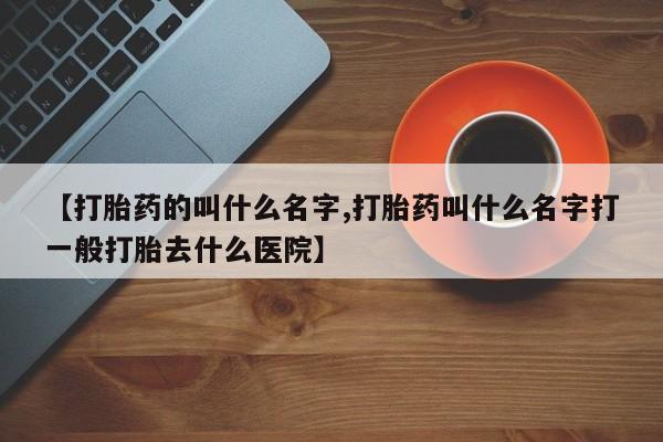 现在买打胎药怎么买多少钱【打胎药的叫什么名字,打胎药叫什么名字打一般打胎去什么医院】