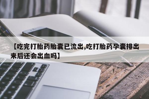 现在买打胎药怎么买多少钱【吃完打胎药胎囊已流出,吃打胎药孕囊排出来后还会出血吗】