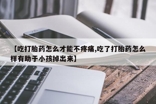 现在买打胎药怎么买多少钱【吃打胎药怎么才能不疼痛,吃了打胎药怎么样有助于小孩掉出来】