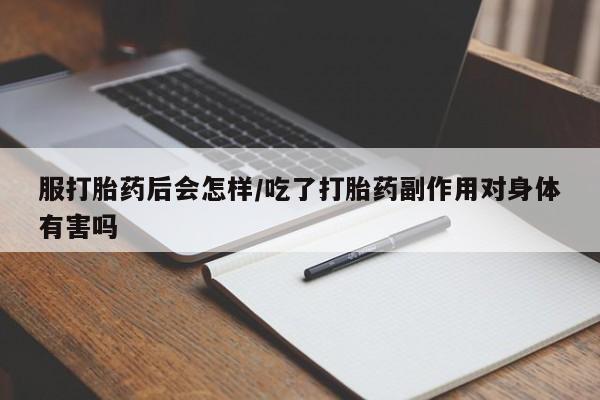 现在买打胎药怎么买多少钱服打胎药后会怎样/吃了打胎药副作用对身体有害吗