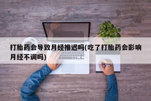 现在买打胎药怎么买多少钱打胎药会导致月经推迟吗(吃了打胎药会影响月经不调吗)
