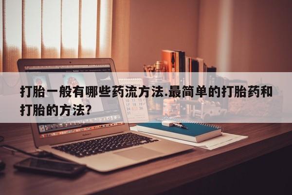 现在买打胎药怎么买多少钱打胎一般有哪些药流方法.最简单的打胎药和打胎的方法？