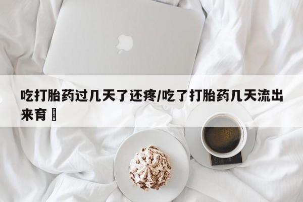 现在买打胎药怎么买多少钱吃打胎药过几天了还疼/吃了打胎药几天流出来育蘘