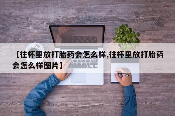 现在买打胎药怎么买多少钱【往杯里放打胎药会怎么样,往杯里放打胎药会怎么样图片】