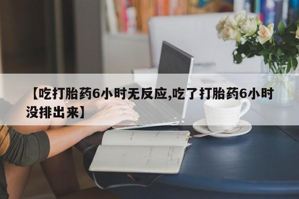 现在买打胎药怎么买多少钱【吃打胎药6小时无反应,吃了打胎药6小时没排出来】