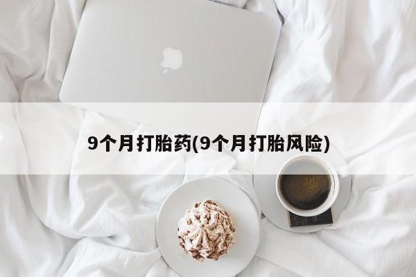 现在买打胎药怎么买多少钱9个月打胎药(9个月打胎风险)