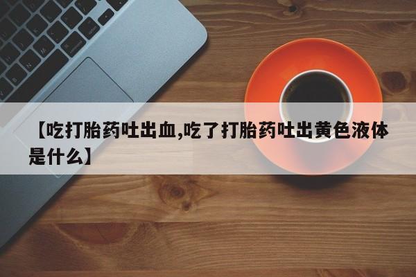 现在买打胎药怎么买多少钱【吃打胎药吐出血,吃了打胎药吐出黄色液体是什么】