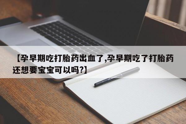 现在买打胎药怎么买多少钱【孕早期吃打胎药出血了,孕早期吃了打胎药还想要宝宝可以吗?】