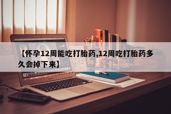 现在买打胎药怎么买多少钱【怀孕12周能吃打胎药,12周吃打胎药多久会掉下来】
