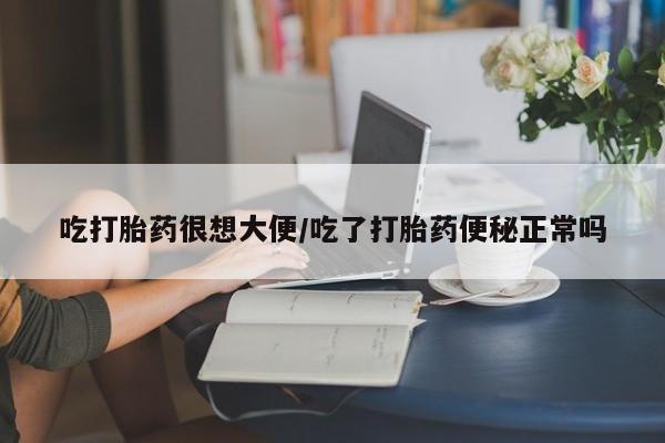 现在买打胎药怎么买多少钱吃打胎药很想大便/吃了打胎药便秘正常吗