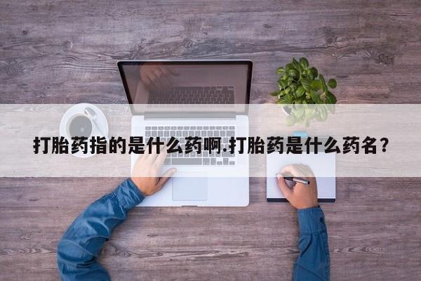 现在买打胎药怎么买多少钱打胎药指的是什么药啊.打胎药是什么药名？
