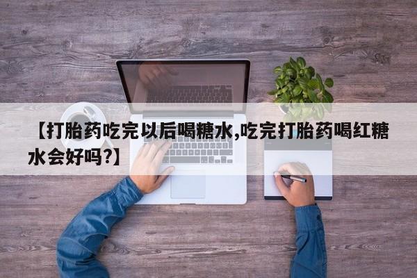 现在买打胎药怎么买多少钱【打胎药吃完以后喝糖水,吃完打胎药喝红糖水会好吗?】
