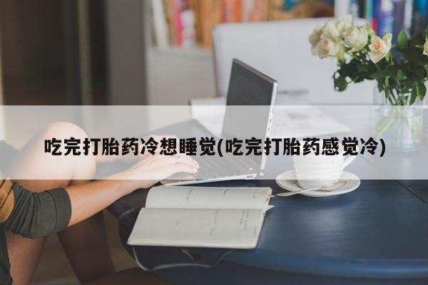 现在买打胎药怎么买多少钱吃完打胎药冷想睡觉(吃完打胎药感觉冷)