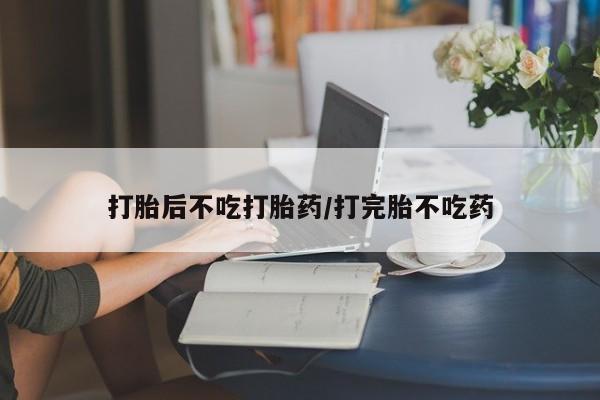 现在买打胎药怎么买多少钱打胎后不吃打胎药/打完胎不吃药