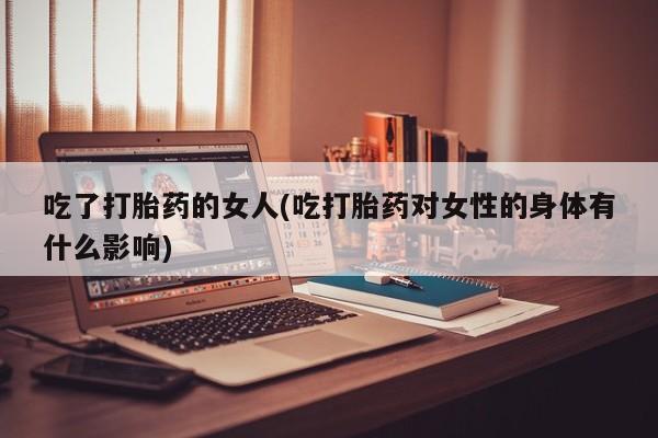 现在买打胎药怎么买多少钱吃了打胎药的女人(吃打胎药对女性的身体有什么影响)