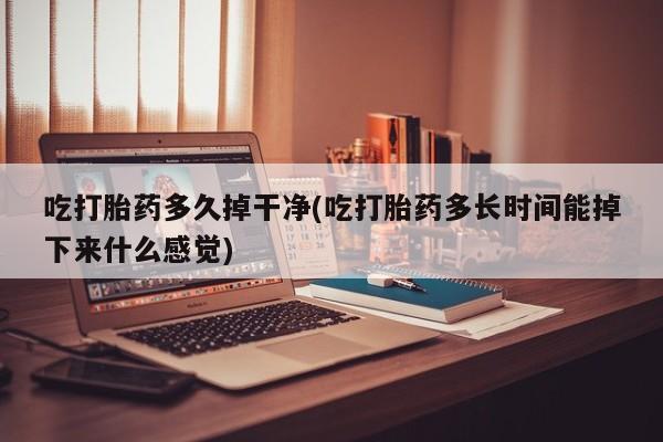 现在买打胎药怎么买多少钱吃打胎药多久掉干净(吃打胎药多长时间能掉下来什么感觉)