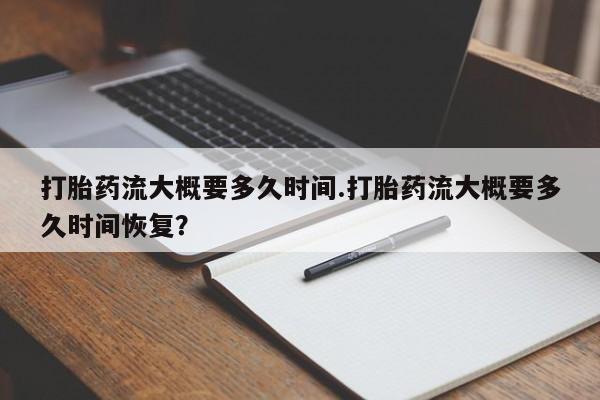 现在买打胎药怎么买多少钱打胎药流大概要多久时间.打胎药流大概要多久时间恢复？
