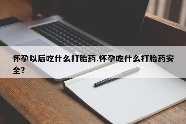 现在买打胎药怎么买多少钱怀孕以后吃什么打胎药.怀孕吃什么打胎药安全？