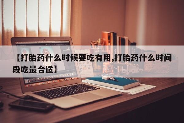 现在买打胎药怎么买多少钱【打胎药什么时候要吃有用,打胎药什么时间段吃最合适】