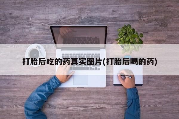 现在买打胎药怎么买多少钱打胎后吃的药真实图片(打胎后喝的药)