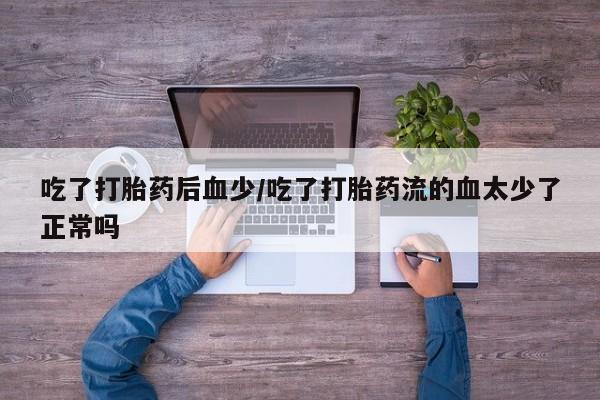 现在买打胎药怎么买多少钱吃了打胎药后血少/吃了打胎药流的血太少了正常吗