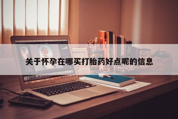 现在买打胎药怎么买多少钱关于怀孕在哪买打胎药好点呢的信息
