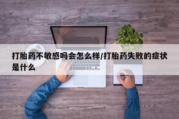 现在买打胎药怎么买多少钱打胎药不敏感吗会怎么样/打胎药失败的症状是什么