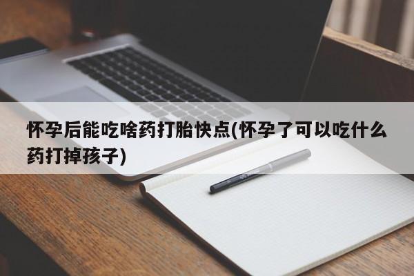 现在买打胎药怎么买多少钱怀孕后能吃啥药打胎快点(怀孕了可以吃什么药打掉孩子)