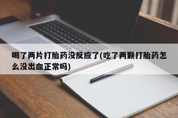 现在买打胎药怎么买多少钱喝了两片打胎药没反应了(吃了两颗打胎药怎么没出血正常吗)