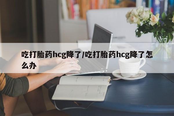 现在买打胎药怎么买多少钱吃打胎药hcg降了/吃打胎药hcg降了怎么办