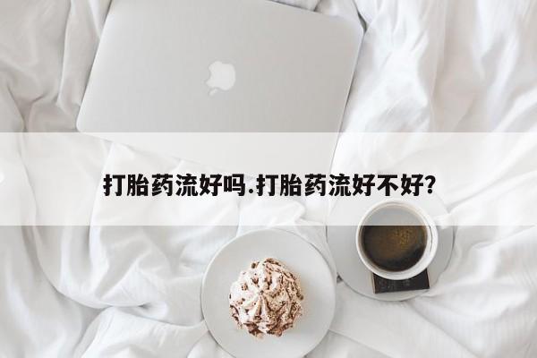 现在买打胎药怎么买多少钱打胎药流好吗.打胎药流好不好？