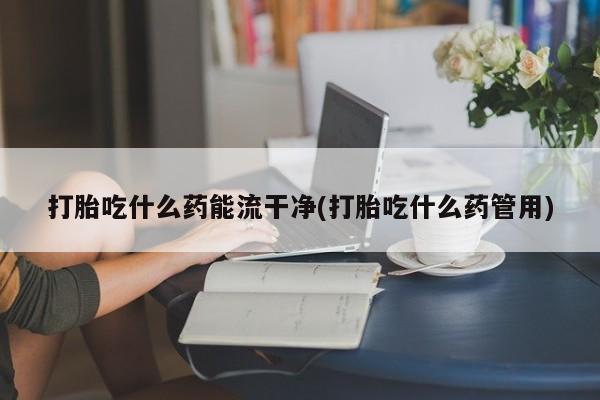 现在买打胎药怎么买多少钱打胎吃什么药能流干净(打胎吃什么药管用)