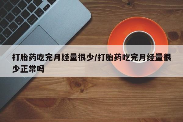 现在买打胎药怎么买多少钱打胎药吃完月经量很少/打胎药吃完月经量很少正常吗