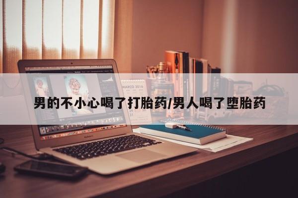 现在买打胎药怎么买多少钱男的不小心喝了打胎药/男人喝了堕胎药