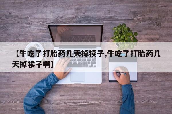 现在买打胎药怎么买多少钱【牛吃了打胎药几天掉犊子,牛吃了打胎药几天掉犊子啊】