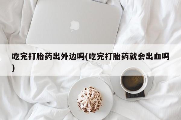 现在买打胎药怎么买多少钱吃完打胎药出外边吗(吃完打胎药就会出血吗)