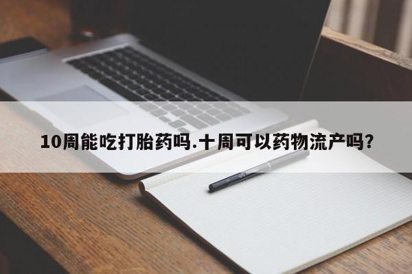 现在买打胎药怎么买多少钱10周能吃打胎药吗.十周可以药物流产吗？
