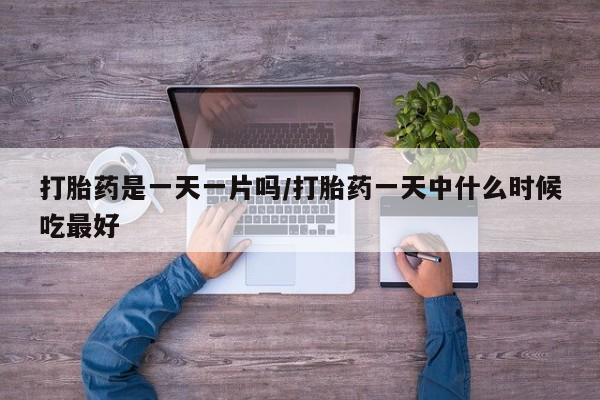现在买打胎药怎么买多少钱打胎药是一天一片吗/打胎药一天中什么时候吃最好