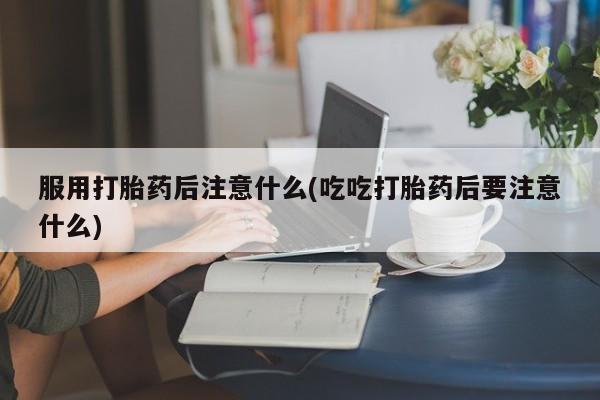 现在买打胎药怎么买多少钱服用打胎药后注意什么(吃吃打胎药后要注意什么)
