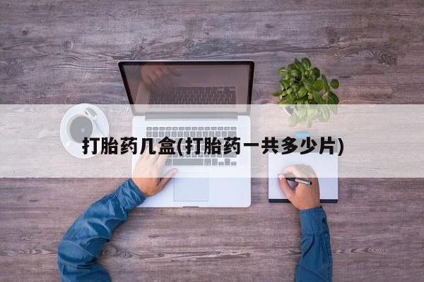 现在买打胎药怎么买多少钱打胎药几盒(打胎药一共多少片)