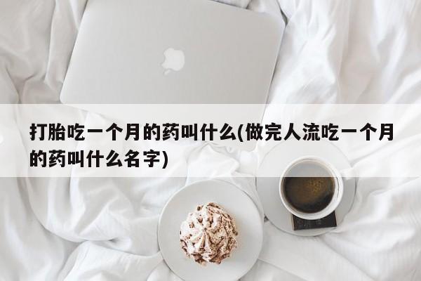 现在买打胎药怎么买多少钱打胎吃一个月的药叫什么(做完人流吃一个月的药叫什么名字)