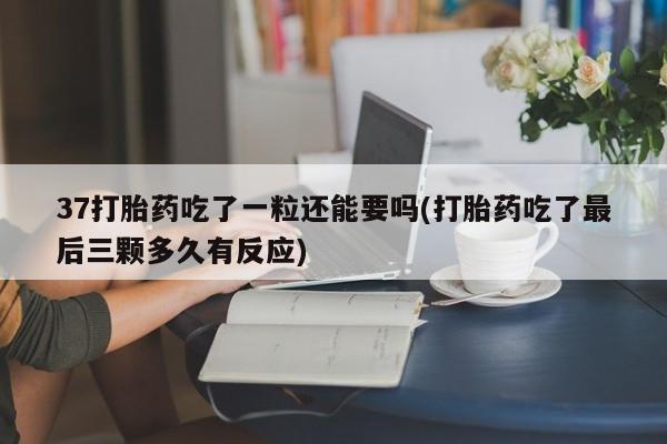 现在买打胎药怎么买多少钱37打胎药吃了一粒还能要吗(打胎药吃了最后三颗多久有反应)