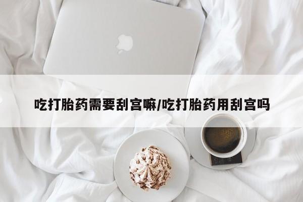 现在买打胎药怎么买多少钱吃打胎药需要刮宫嘛/吃打胎药用刮宫吗