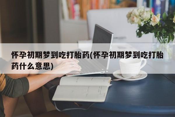 现在买打胎药怎么买多少钱怀孕初期梦到吃打胎药(怀孕初期梦到吃打胎药什么意思)