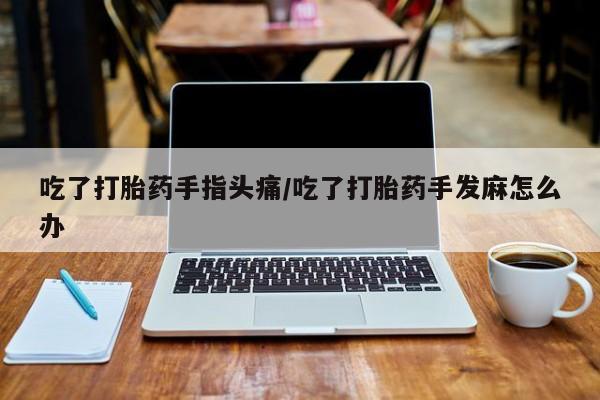 现在买打胎药怎么买多少钱吃了打胎药手指头痛/吃了打胎药手发麻怎么办