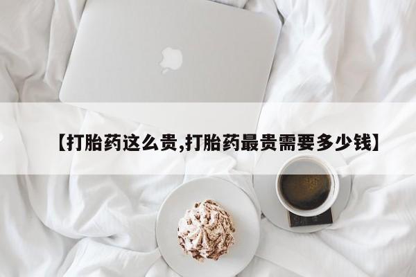 现在买打胎药怎么买多少钱【打胎药这么贵,打胎药最贵需要多少钱】