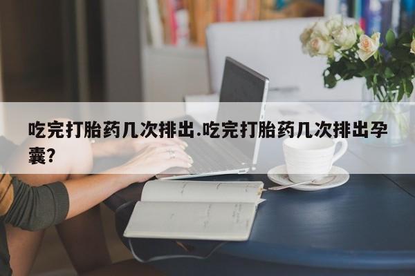 现在买打胎药怎么买多少钱吃完打胎药几次排出.吃完打胎药几次排出孕囊？