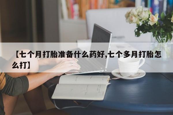 现在买打胎药怎么买多少钱【七个月打胎准备什么药好,七个多月打胎怎么打】