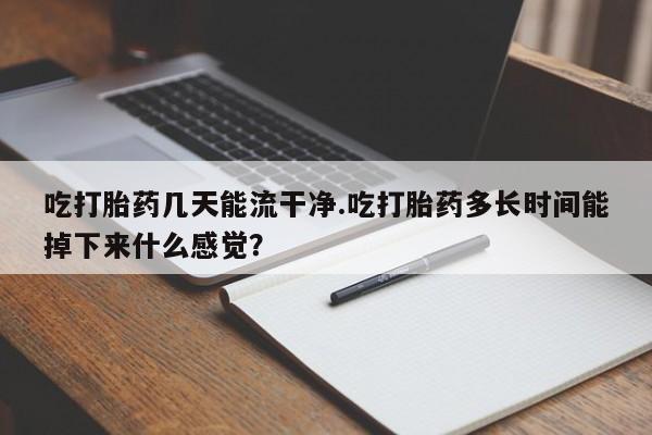 现在买打胎药怎么买多少钱吃打胎药几天能流干净.吃打胎药多长时间能掉下来什么感觉？