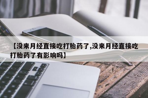 现在买打胎药怎么买多少钱【没来月经直接吃打胎药了,没来月经直接吃打胎药了有影响吗】